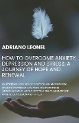 How to Overcome Anxiety, Depression and Stress: A Journey of Hope and Renewal - Adriano Leonel