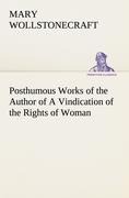 Posthumous Works of the Author of A Vindication of the Rights of Woman - Mary Wollstonecraft