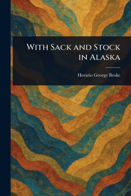 With Sack and Stock in Alaska - Horatio George Broke