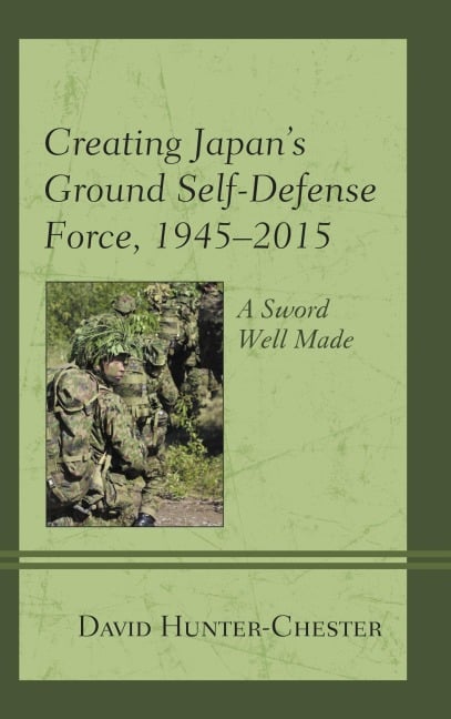 Creating Japan's Ground Self-Defense Force, 1945-2015 - David Hunter-Chester