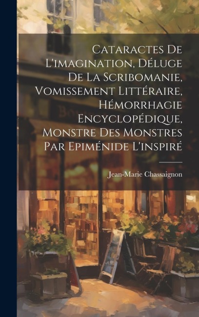 Cataractes De L'imagination, Déluge De La Scribomanie, Vomissement Littéraire, Hémorrhagie Encyclopédique, Monstre Des Monstres Par Epiménide L'inspir - Jean-Marie Chassaignon