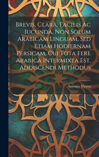 Brevis, Clara, Facilis Ac Iucunda, Non Solum Arabicam Linguam, Sed Etiam Hodiernam Persicam, Cui Tota Fere Arabica Intermixta Est, Addiscendi Methodus - Antonio Vieyra