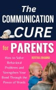 The Communication Cure for Parents: How to Solve Behavioral Problems and Strengthen Your Bond Through the Power of Words - Bertha Johanna