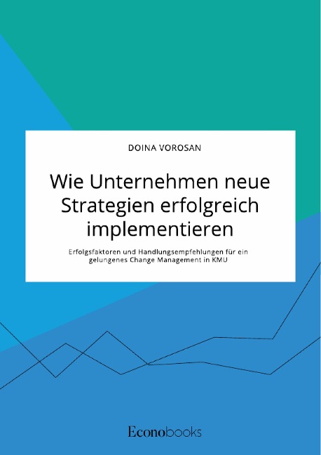 Wie Unternehmen neue Strategien erfolgreich implementieren. Erfolgsfaktoren und Handlungsempfehlungen für ein gelungenes Change Management in KMU - Doina Vorosan