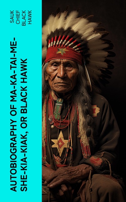 Autobiography of Ma-ka-tai-me-she-kia-kiak, or Black Hawk - Sauk Chief Black Hawk