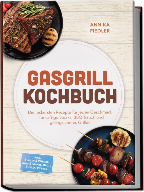 Gasgrill Kochbuch: Wow so saftig! Die leckersten Rezepte für jeden Geschmack - für saftige Steaks, BBQ-Rauch und gelingsicheres Grillen - inkl. Burger & Würste, Rind & Steaks, Brote & Pizza, Pickles - Annika Fiedler