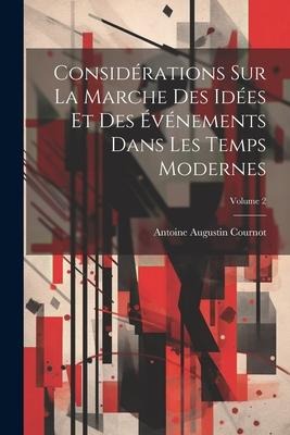 Considérations Sur La Marche Des Idées Et Des Événements Dans Les Temps Modernes; Volume 2 - Antoine Augustin Cournot