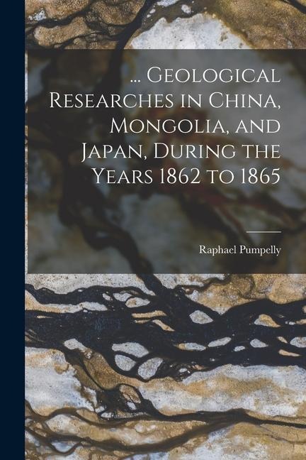 ... Geological Researches in China, Mongolia, and Japan, During the Years 1862 to 1865 - Raphael Pumpelly