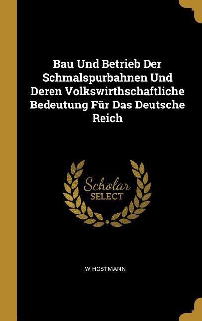 Bau Und Betrieb Der Schmalspurbahnen Und Deren Volkswirthschaftliche Bedeutung Für Das Deutsche Reich - W. Hostmann