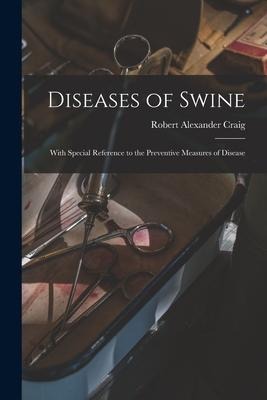 Diseases of Swine: With Special Reference to the Preventive Measures of Disease - Robert Alexander Craig