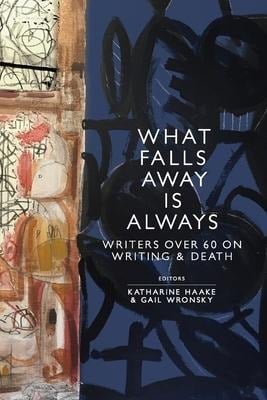 What Falls Away is Always: Writers Over 60 on Writing and Death - 
