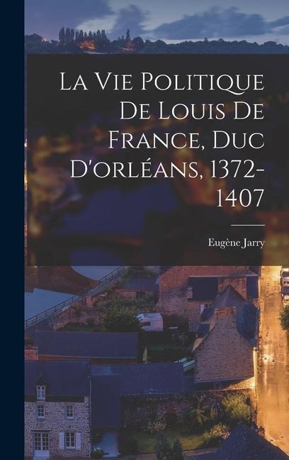 La Vie Politique De Louis De France, Duc D'orléans, 1372-1407 - Eugène Jarry