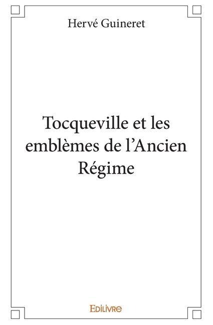 Tocqueville et les emblèmes de l'Ancien Régime - Hervé Guineret