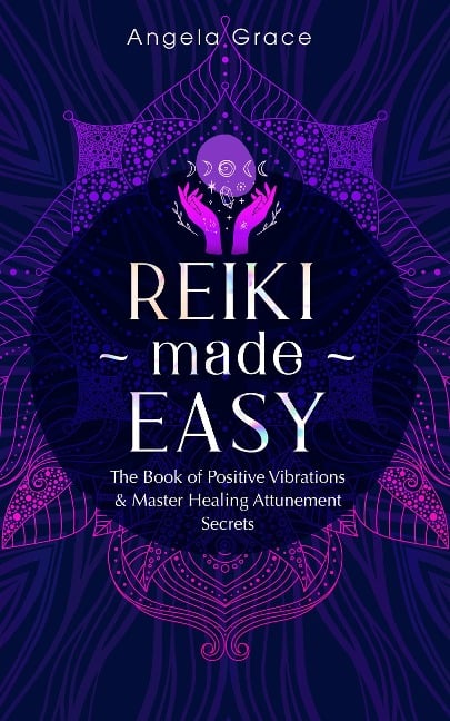 Reiki Made Easy: The Book of Positive Vibrations & Master Healing Attunement Secrets ((Energy Secrets)) - Angela Grace