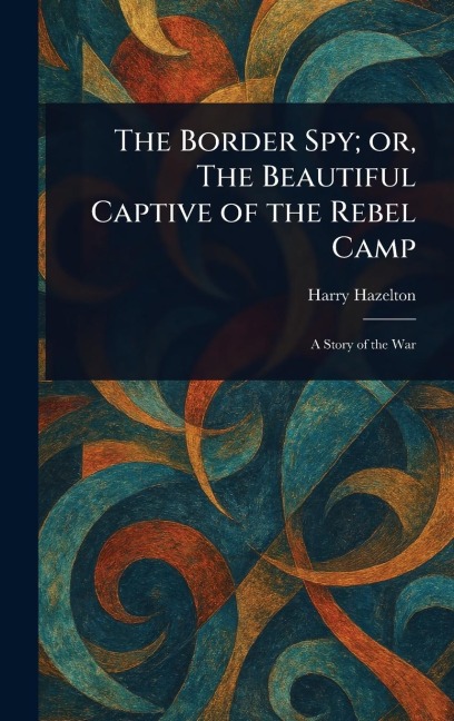 The Border Spy; or, The Beautiful Captive of the Rebel Camp - Harry Hazelton