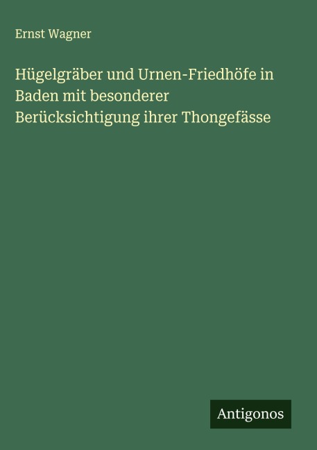 Hügelgräber und Urnen-Friedhöfe in Baden mit besonderer Berücksichtigung ihrer Thongefässe - Ernst Wagner