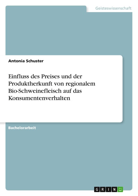Einfluss des Preises und der Produktherkunft von regionalem Bio-Schweinefleisch auf das Konsumentenverhalten - Antonia Schuster