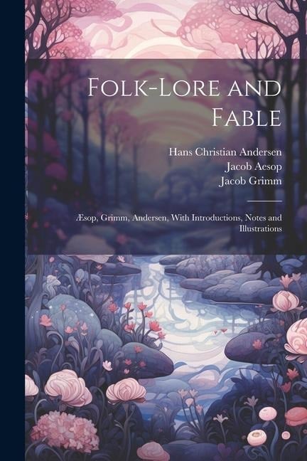 Folk-Lore and Fable: Æsop, Grimm, Andersen, With Introductions, Notes and Illustrations - Hans Christian Andersen, Wilhelm Grimm, Jacob Grimm