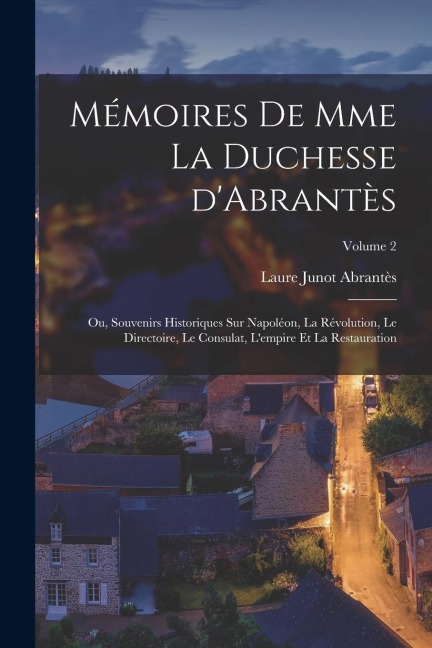 Mémoires de Mme la duchesse d'Abrantès; ou, Souvenirs historiques sur Napoléon, la révolution, le directoire, le consulat, l'empire et la restauration - Laure Junot Abrantès