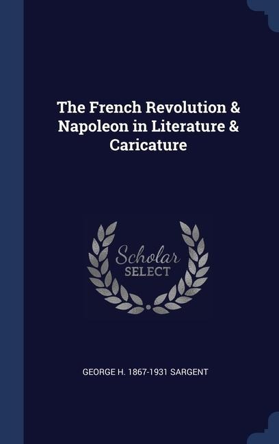 The French Revolution & Napoleon in Literature & Caricature - George H. Sargent