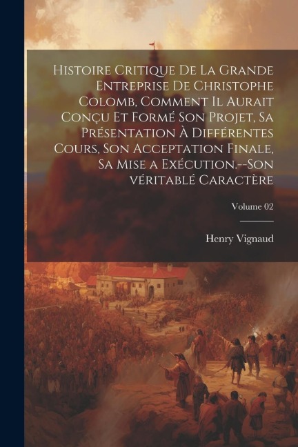 Histoire critique de la grande entreprise de Christophe Colomb, comment il aurait conçu et formé son projet, sa présentation à différentes cours, son - Henry Vignaud
