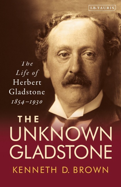 The Unknown GladstoneThe Life of Herbert Gladstone, 1854-1930 - Kenneth D. Brown