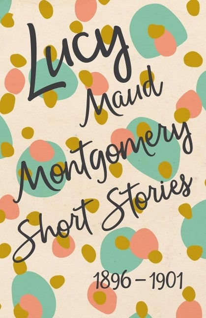 Lucy Maud Montgomery Short Stories, 1896 to 1901 - L. M. Montgomery