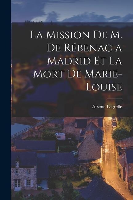 La Mission de M. de Rébenac a Madrid et la Mort de Marie-Louise - Arsène Legrelle