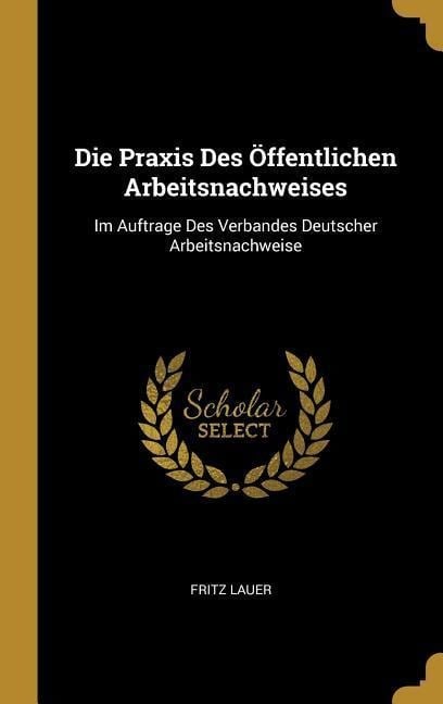 Die Praxis Des Öffentlichen Arbeitsnachweises: Im Auftrage Des Verbandes Deutscher Arbeitsnachweise - Fritz Lauer