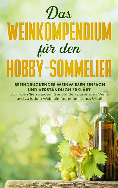 Das Weinkompendium für den Hobby-Sommelier: Beeindruckendes Weinwissen einfach und verständlich erklärt - So finden Sie zu jedem Gericht den passenden Wein und zu jedem Wein ein fachmännisches Urteil - Tobias Baumberger