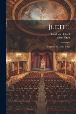 Judith: Tragedia En Cinco Actos - Friedrich Hebbel, Jacinto Grau