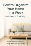 Cover-Bild zum Titel 'How To Organize Your Home In One Week (And Keep It That Way) A Daily Plan To Transform Your Space Without Stress' von 'Amanda Ellis-Ward'