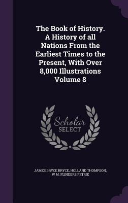 The Book of History. A History of all Nations From the Earliest Times to the Present, With Over 8,000 Illustrations Volume 8 - James Bryce Bryce, Holland Thompson, W. M. Flinders Petrie
