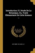 Cover-Bild zum Titel 'Introduction À L'étude De La Botanique, Ou, Traité Élémentaire De Cette Science ...' von 'Alphonse De Candolle'