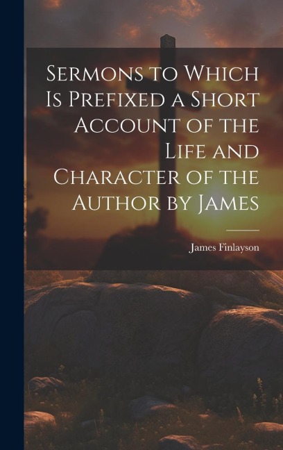 Sermons to Which is Prefixed a Short Account of the Life and Character of the Author by James - James Finlayson