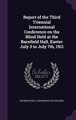 Report of the Third Triennial International Conference on the Blind Held at the Barnfield Hall, Exeter July 3 to July 7th, 1911 - 