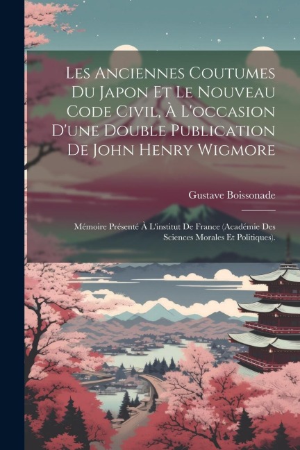 Les Anciennes Coutumes Du Japon Et Le Nouveau Code Civil, À L'occasion D'une Double Publication De John Henry Wigmore: Mémoire Présenté À L'institut D - Gustave Boissonade