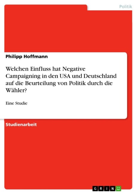Welchen Einfluss hat Negative Campaigning in den USA und Deutschland auf die Beurteilung von Politik durch die Wähler? - Philipp Hoffmann