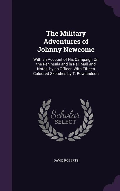 The Military Adventures of Johnny Newcome: With an Account of His Campaign On the Peninsula and in Pall Mall and Notes, by an Officer. With Fifteen Co - David Roberts