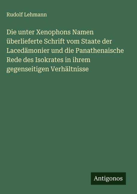 Die unter Xenophons Namen überlieferte Schrift vom Staate der Lacedämonier und die Panathenaische Rede des Isokrates in ihrem gegenseitigen Verhältnisse - Rudolf Lehmann