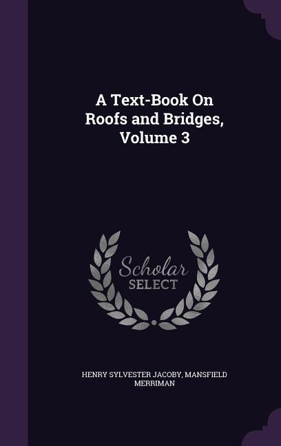 A Text-Book On Roofs and Bridges, Volume 3 - Henry Sylvester Jacoby, Mansfield Merriman