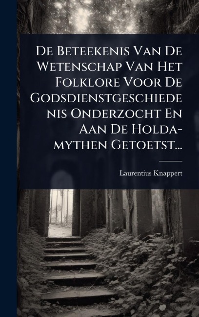 De Beteekenis Van De Wetenschap Van Het Folklore Voor De Godsdienstgeschiedenis Onderzocht En Aan De Holda-mythen Getoetst... - Laurentius Knappert