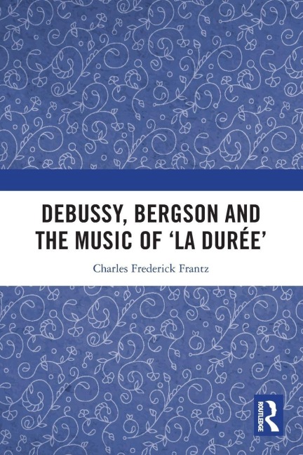 Debussy, Bergson and the Music of 'la duree' - Charles Frantz