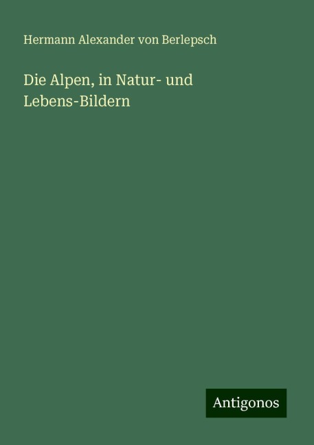 Die Alpen, in Natur- und Lebens-Bildern - Hermann Alexander Von Berlepsch