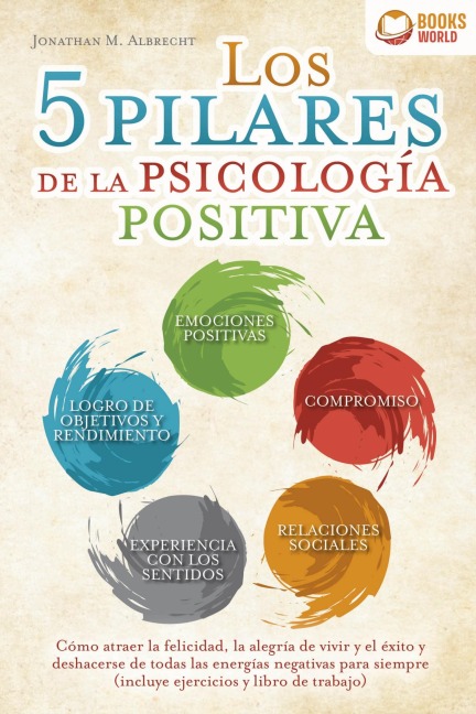 Los 5 pilares de la psicología positiva: Cómo atraer la felicidad, la alegría de vivir y el éxito y deshacerse de todas las energías negativas para siempre (incluye ejercicios y libro de trabajo) - Jonathan M. Albrecht