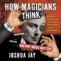 How Magicians Think: Misdirection, Deception, and Why Magic Matters - Joshua Jay