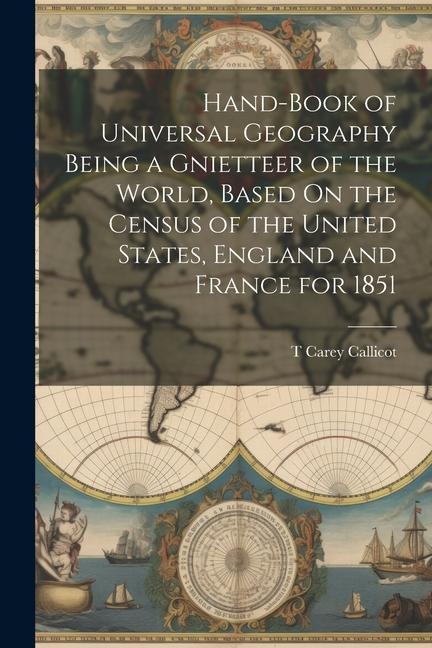 Hand-Book of Universal Geography Being a Gnietteer of the World, Based On the Census of the United States, England and France for 1851 - T Carey Callicot