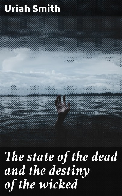 The state of the dead and the destiny of the wicked - Uriah Smith