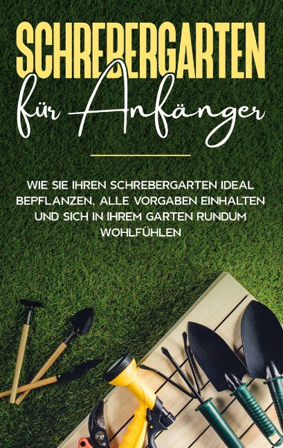 Schrebergarten für Anfänger: Wie Sie Ihren Schrebergarten ideal bepflanzen, alle Vorgaben einhalten und sich in Ihrem Garten rundum wohlfühlen - Johanna Blumenberg