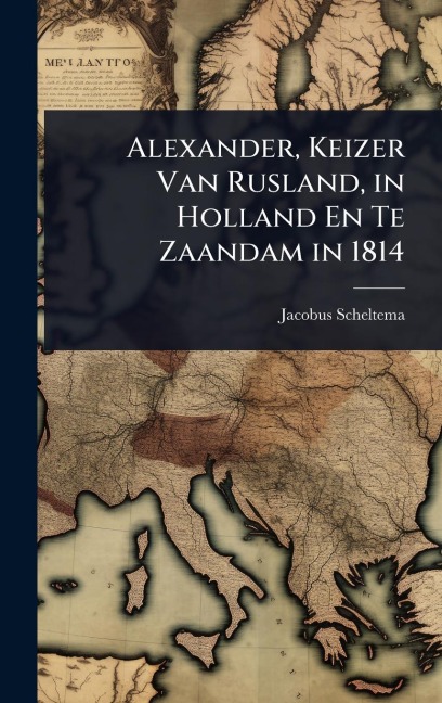 Alexander, Keizer Van Rusland, in Holland En Te Zaandam in 1814 - Jacobus Scheltema
